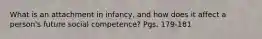 What is an attachment in infancy, and how does it affect a person's future social competence? Pgs. 179-181