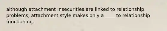 although attachment insecurities are linked to relationship problems, attachment style makes only a ____ to relationship functioning.