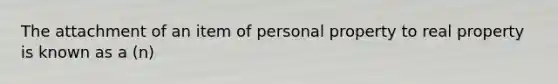 The attachment of an item of personal property to real property is known as a (n)