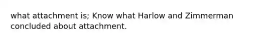 what attachment is; Know what Harlow and Zimmerman concluded about attachment.