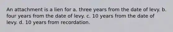 An attachment is a lien for a. three years from the date of levy. b. four years from the date of levy. c. 10 years from the date of levy. d. 10 years from recordation.