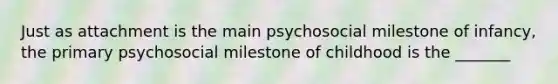 Just as attachment is the main psychosocial milestone of infancy, the primary psychosocial milestone of childhood is the _______