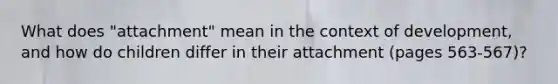What does "attachment" mean in the context of development, and how do children differ in their attachment (pages 563-567)?