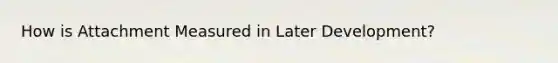 How is Attachment Measured in Later Development?