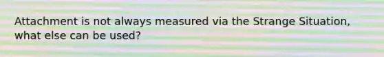 Attachment is not always measured via the Strange Situation, what else can be used?