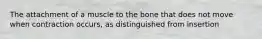 The attachment of a muscle to the bone that does not move when contraction occurs, as distinguished from insertion