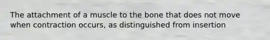 The attachment of a muscle to the bone that does not move when contraction occurs, as distinguished from insertion