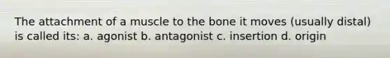 The attachment of a muscle to the bone it moves (usually distal) is called its: a. agonist b. antagonist c. insertion d. origin