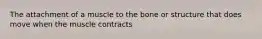 The attachment of a muscle to the bone or structure that does move when the muscle contracts