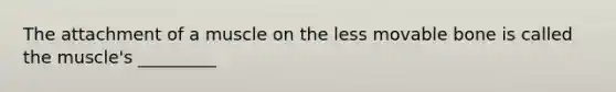 The attachment of a muscle on the less movable bone is called the muscle's _________