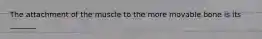The attachment of the muscle to the more movable bone is its _______