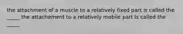 the attachment of a muscle to a relatively fixed part is called the _____ the attachement to a relatively mobile part Is called the _____