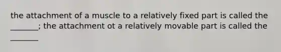 the attachment of a muscle to a relatively fixed part is called the _______; the attachment ot a relatively movable part is called the _______