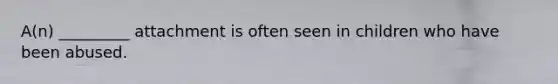 A(n) _________ attachment is often seen in children who have been abused.
