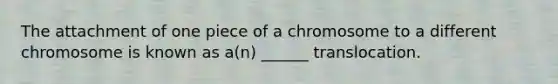 The attachment of one piece of a chromosome to a different chromosome is known as a(n) ______ translocation.