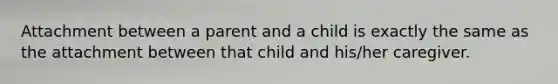 Attachment between a parent and a child is exactly the same as the attachment between that child and his/her caregiver.