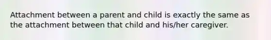 Attachment between a parent and child is exactly the same as the attachment between that child and his/her caregiver.