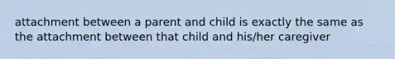 attachment between a parent and child is exactly the same as the attachment between that child and his/her caregiver