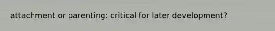 attachment or parenting: critical for later development?
