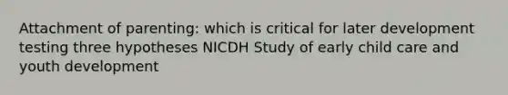 Attachment of parenting: which is critical for later development testing three hypotheses NICDH Study of early child care and youth development