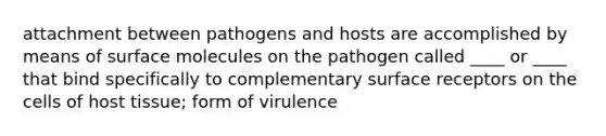 attachment between pathogens and hosts are accomplished by means of surface molecules on the pathogen called ____ or ____ that bind specifically to complementary surface receptors on the cells of host tissue; form of virulence