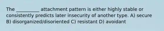 The __________ attachment pattern is either highly stable or consistently predicts later insecurity of another type. A) secure B) disorganized/disoriented C) resistant D) avoidant