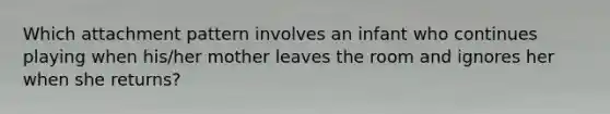 Which attachment pattern involves an infant who continues playing when his/her mother leaves the room and ignores her when she returns?