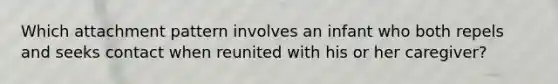 Which attachment pattern involves an infant who both repels and seeks contact when reunited with his or her caregiver?