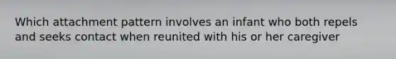Which attachment pattern involves an infant who both repels and seeks contact when reunited with his or her caregiver