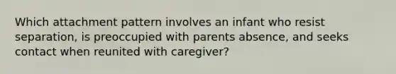 Which attachment pattern involves an infant who resist separation, is preoccupied with parents absence, and seeks contact when reunited with caregiver?