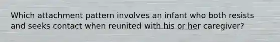 Which attachment pattern involves an infant who both resists and seeks contact when reunited with his or her caregiver?
