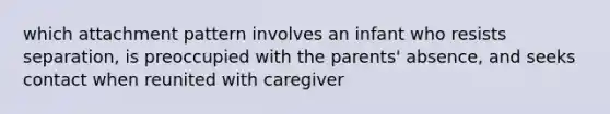 which attachment pattern involves an infant who resists separation, is preoccupied with the parents' absence, and seeks contact when reunited with caregiver