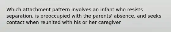 Which attachment pattern involves an infant who resists separation, is preoccupied with the parents' absence, and seeks contact when reunited with his or her caregiver