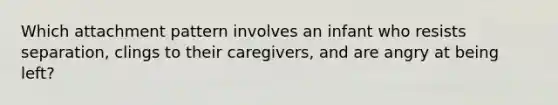 Which attachment pattern involves an infant who resists separation, clings to their caregivers, and are angry at being left?