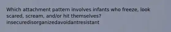 Which attachment pattern involves infants who freeze, look scared, scream, and/or hit themselves? insecuredisorganizedavoidantresistant