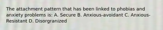 The attachment pattern that has been linked to phobias and anxiety problems is: A. Secure B. Anxious-avoidant C. Anxious-Resistant D. Disorgranized