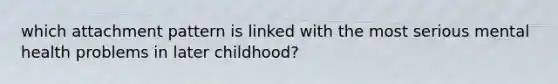 which attachment pattern is linked with the most serious mental health problems in later childhood?