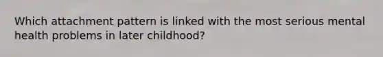 Which attachment pattern is linked with the most serious mental health problems in later childhood?