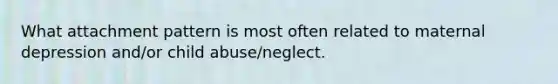 What attachment pattern is most often related to maternal depression and/or child abuse/neglect.