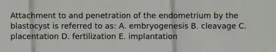 Attachment to and penetration of the endometrium by the blastocyst is referred to as: A. embryogenesis B. cleavage C. placentation D. fertilization E. implantation