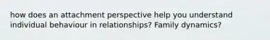 how does an attachment perspective help you understand individual behaviour in relationships? Family dynamics?