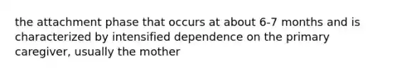 the attachment phase that occurs at about 6-7 months and is characterized by intensified dependence on the primary caregiver, usually the mother