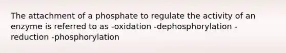 The attachment of a phosphate to regulate the activity of an enzyme is referred to as -oxidation -dephosphorylation -reduction -phosphorylation