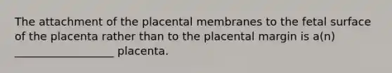 The attachment of the placental membranes to the fetal surface of the placenta rather than to the placental margin is a(n) __________________ placenta.