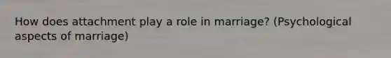 How does attachment play a role in marriage? (Psychological aspects of marriage)