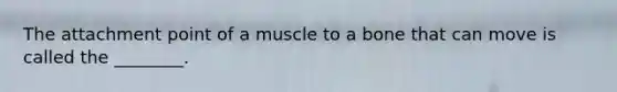 The attachment point of a muscle to a bone that can move is called the ________.