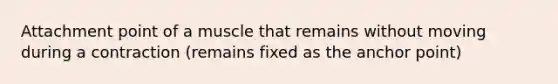 Attachment point of a muscle that remains without moving during a contraction (remains fixed as the anchor point)