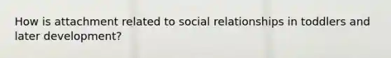 How is attachment related to social relationships in toddlers and later development?