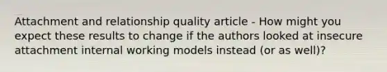 Attachment and relationship quality article - How might you expect these results to change if the authors looked at insecure attachment internal working models instead (or as well)?