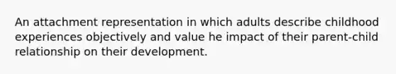 An attachment representation in which adults describe childhood experiences objectively and value he impact of their parent-child relationship on their development.